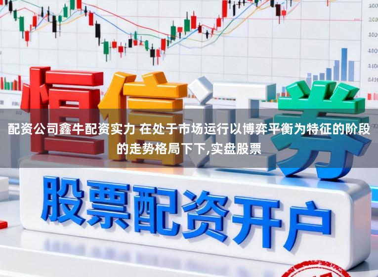 配资公司鑫牛配资实力 在处于市场运行以博弈平衡为特征的阶段的走势格局下下,实盘股票