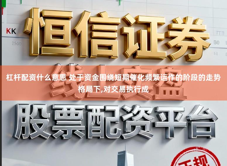 杠杆配资什么意思 处于资金围绕短期催化频繁运作的阶段的走势格局下,对交易执行成