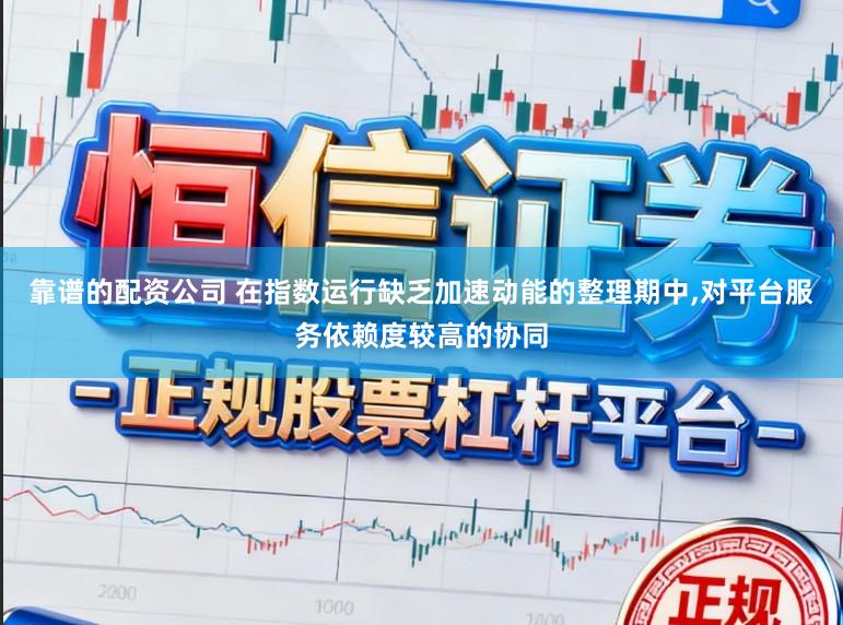 靠谱的配资公司 在指数运行缺乏加速动能的整理期中,对平台服务依赖度较高的协同