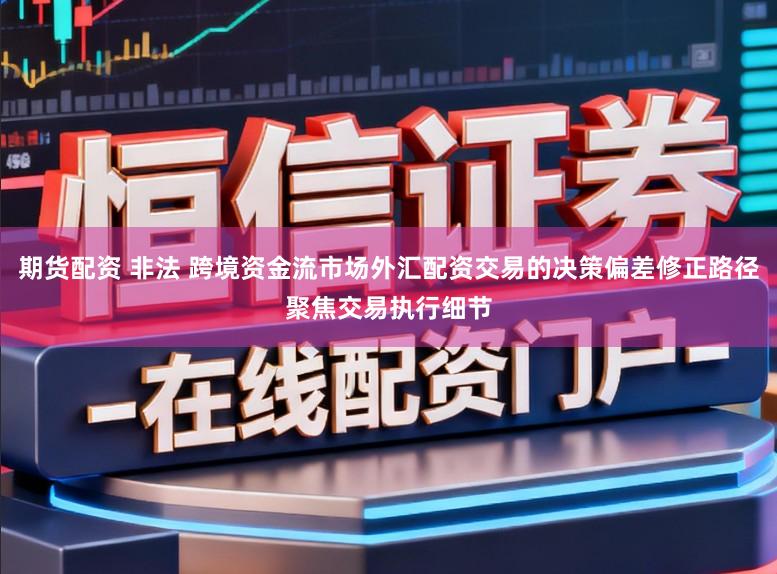 期货配资 非法 跨境资金流市场外汇配资交易的决策偏差修正路径聚焦交易执行细节