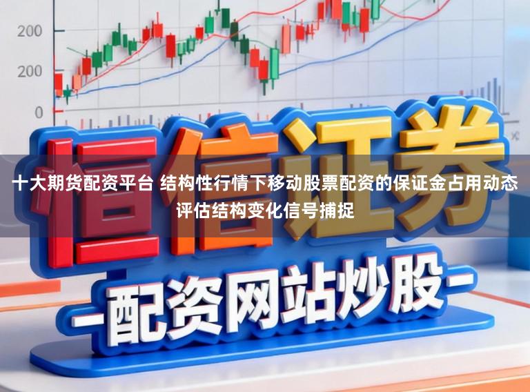 十大期货配资平台 结构性行情下移动股票配资的保证金占用动态评估结构变化信号捕捉