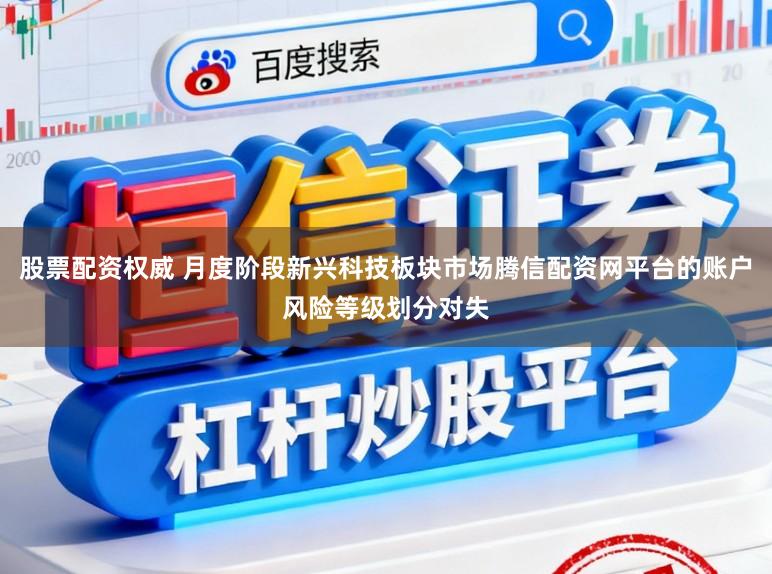 股票配资权威 月度阶段新兴科技板块市场腾信配资网平台的账户风险等级划分对失