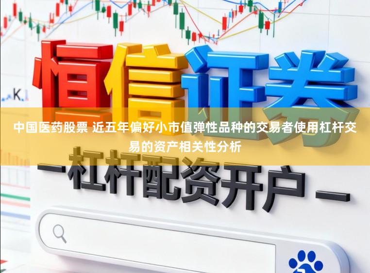 中国医药股票 近五年偏好小市值弹性品种的交易者使用杠杆交易的资产相关性分析