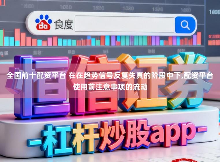 全国前十配资平台 在在趋势信号反复失真的阶段中下,配资平台使用前注意事项的流动