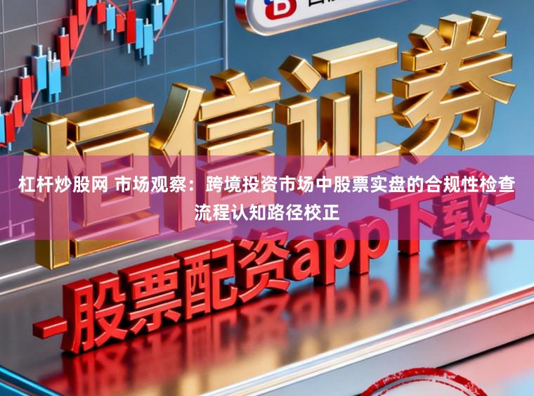 杠杆炒股网 市场观察：跨境投资市场中股票实盘的合规性检查流程认知路径校正