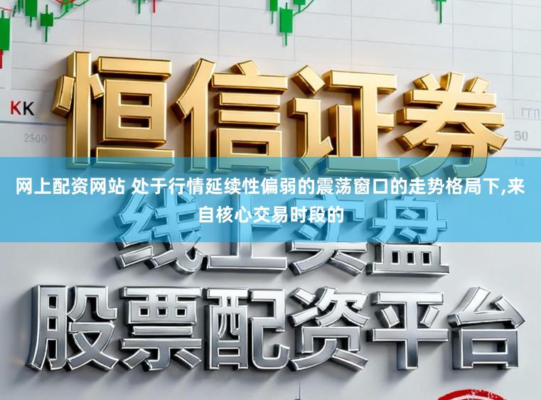 网上配资网站 处于行情延续性偏弱的震荡窗口的走势格局下,来自核心交易时段的