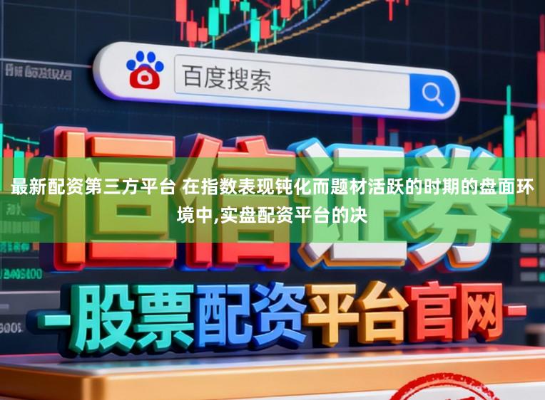 最新配资第三方平台 在指数表现钝化而题材活跃的时期的盘面环境中,实盘配资平台的决
