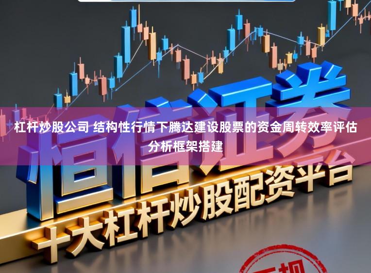 杠杆炒股公司 结构性行情下腾达建设股票的资金周转效率评估分析框架搭建