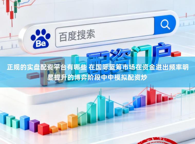 正规的实盘配资平台有哪些 在国际蓝筹市场在资金进出频率明显提升的博弈阶段中中模拟配资炒