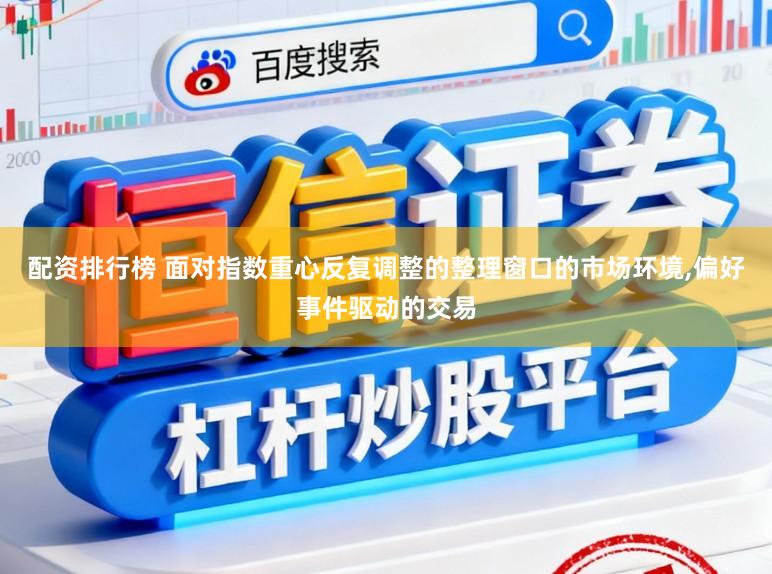 配资排行榜 面对指数重心反复调整的整理窗口的市场环境,偏好事件驱动的交易