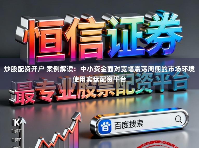 炒股配资开户 案例解读：中小资金面对宽幅震荡周期的市场环境使用实盘配资平台