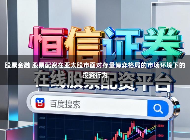股票金融 股票配资在亚太股市面对存量博弈格局的市场环境下的投资行为