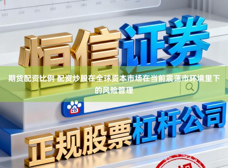 期货配资比例 配资炒股在全球资本市场在当前震荡市环境里下的风险管理
