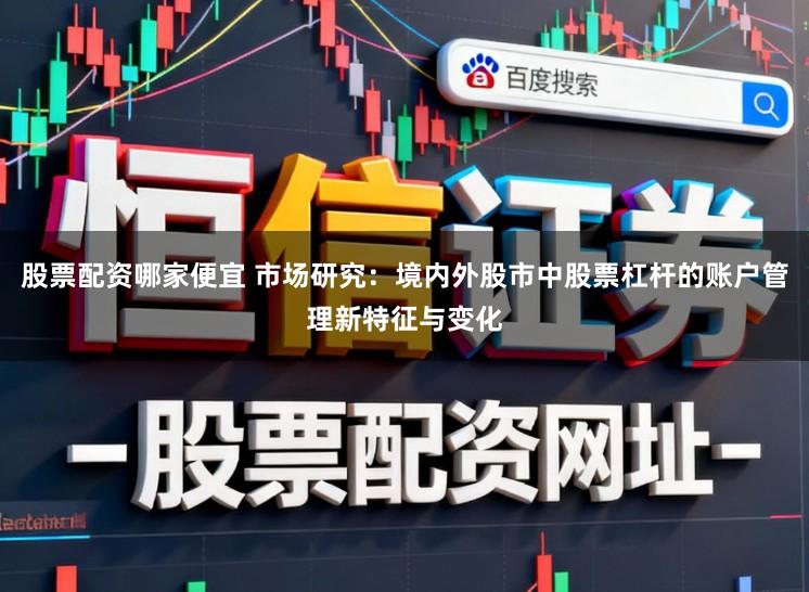 股票配资哪家便宜 市场研究：境内外股市中股票杠杆的账户管理新特征与变化