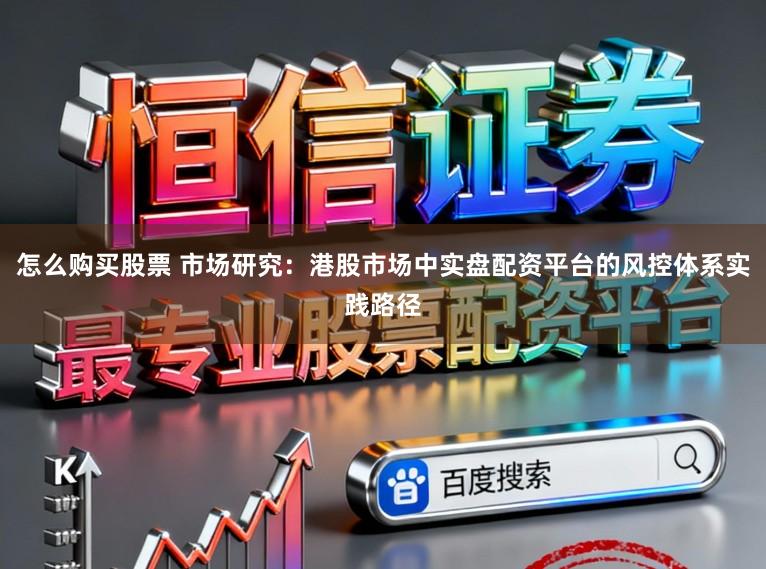 怎么购买股票 市场研究：港股市场中实盘配资平台的风控体系实践路径