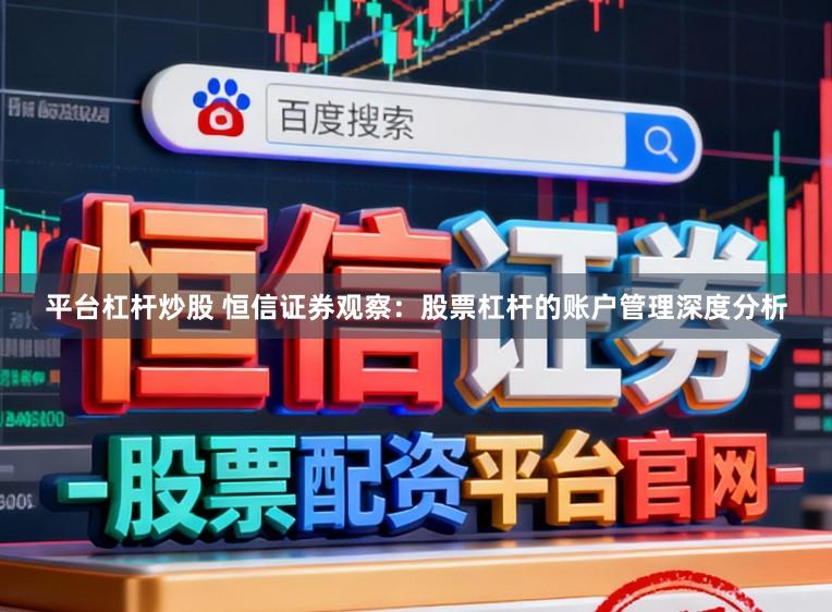 平台杠杆炒股 恒信证券观察：股票杠杆的账户管理深度分析