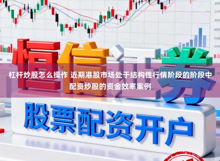 杠杆炒股怎么操作 近期港股市场处于结构性行情阶段的阶段中配资炒股的资金效率案例