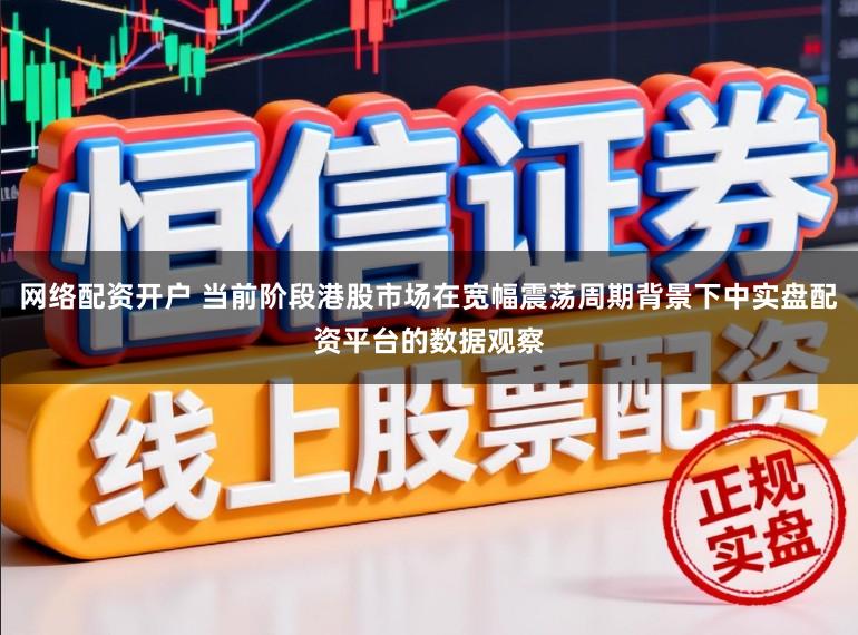 网络配资开户 当前阶段港股市场在宽幅震荡周期背景下中实盘配资平台的数据观察