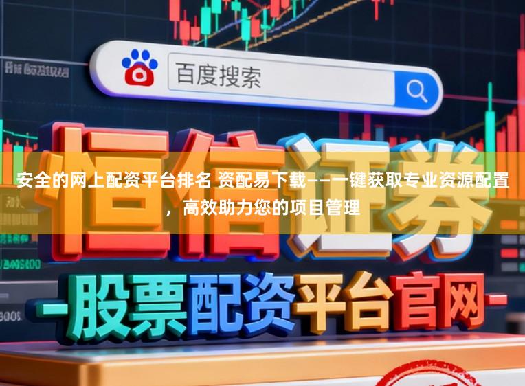 安全的网上配资平台排名 资配易下载——一键获取专业资源配置，高效助力您的项目管理