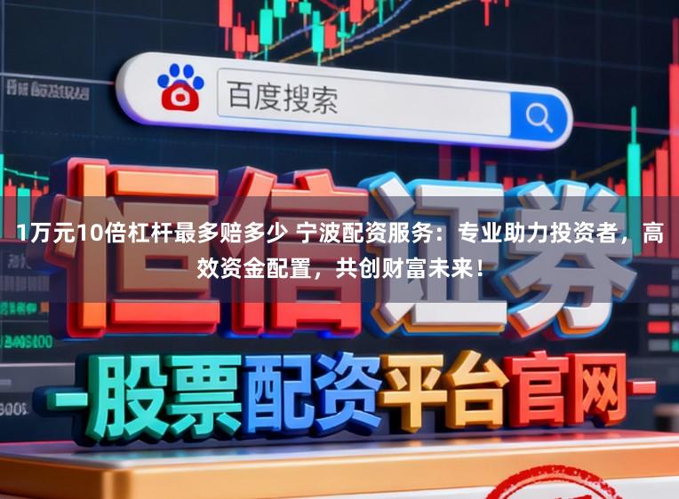 1万元10倍杠杆最多赔多少 宁波配资服务：专业助力投资者，高效资金配置，共创财富未来！
