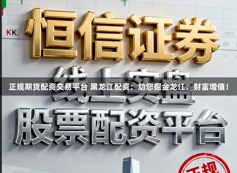 正规期货配资交易平台 黑龙江配资：助您掘金龙江，财富增值！