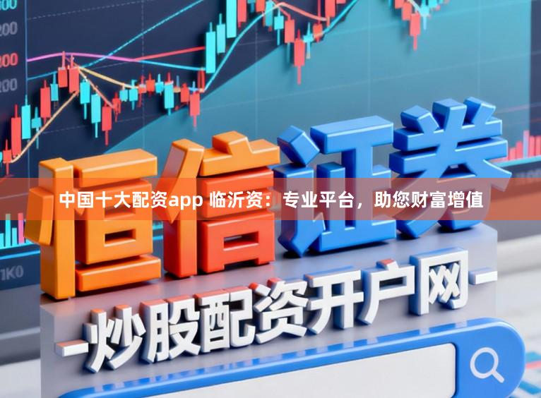 中国十大配资app 临沂资：专业平台，助您财富增值