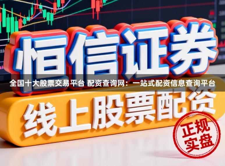 全国十大股票交易平台 配资查询网：一站式配资信息查询平台