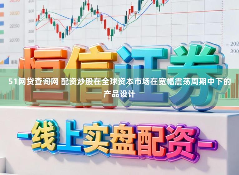 51网贷查询网 配资炒股在全球资本市场在宽幅震荡周期中下的产品设计