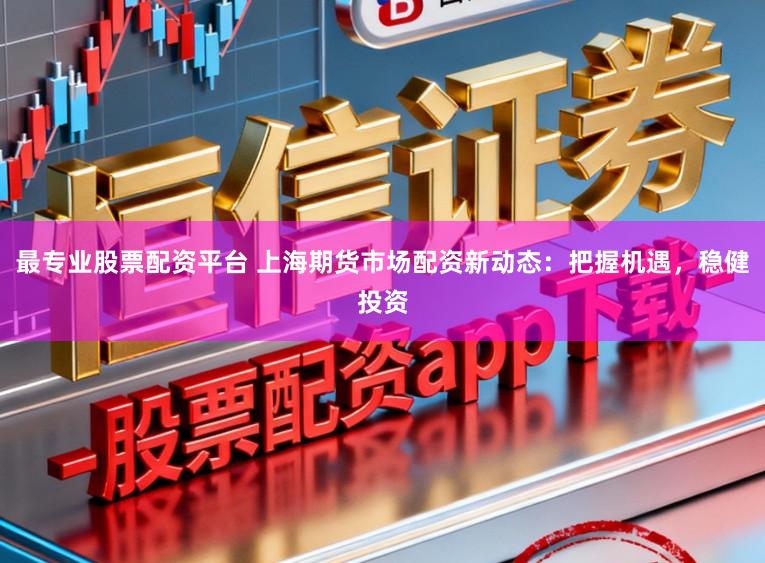 最专业股票配资平台 上海期货市场配资新动态：把握机遇，稳健投资