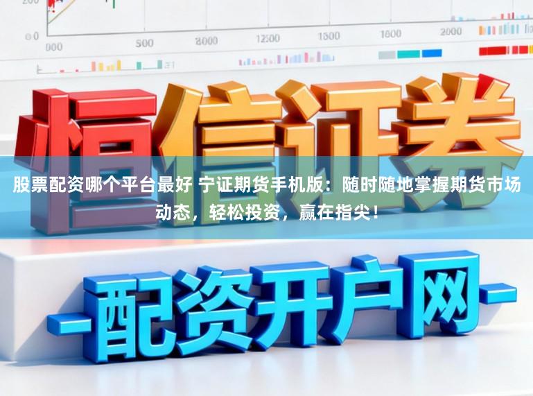 股票配资哪个平台最好 宁证期货手机版：随时随地掌握期货市场动态，轻松投资，赢在指尖！