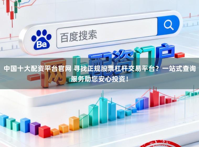 中国十大配资平台官网 寻找正规股票杠杆交易平台？一站式查询服务助您安心投资！