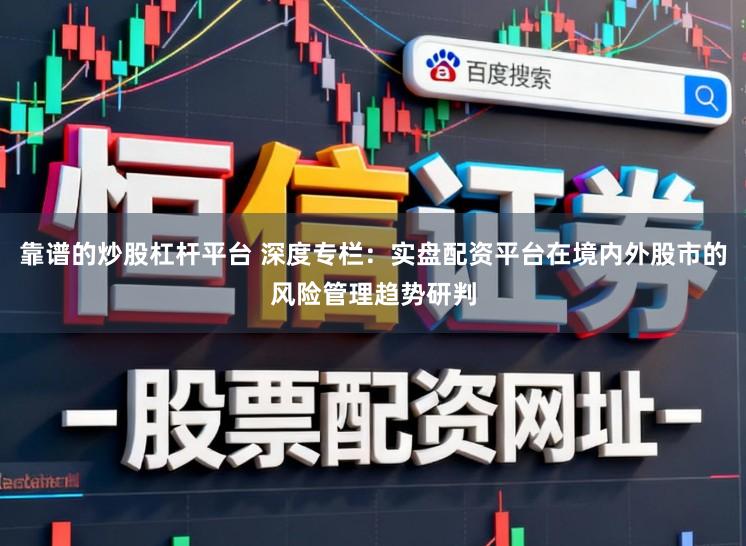 靠谱的炒股杠杆平台 深度专栏：实盘配资平台在境内外股市的风险管理趋势研判