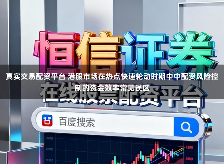 真实交易配资平台 港股市场在热点快速轮动时期中中配资风险控制的资金效率常见误区