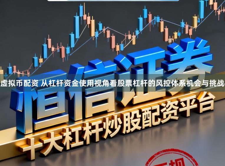 虚拟币配资 从杠杆资金使用视角看股票杠杆的风控体系机会与挑战