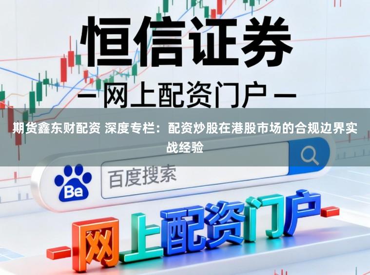 期货鑫东财配资 深度专栏：配资炒股在港股市场的合规边界实战经验