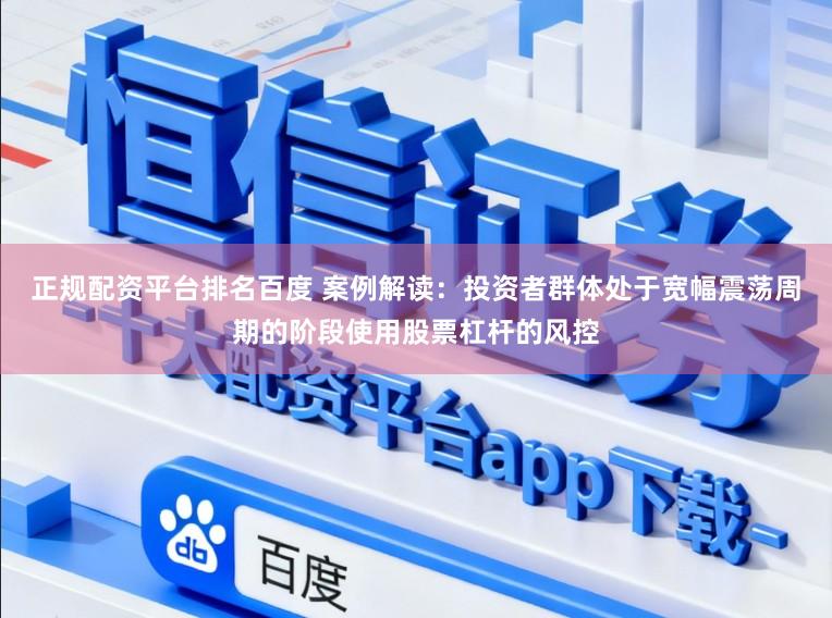 正规配资平台排名百度 案例解读：投资者群体处于宽幅震荡周期的阶段使用股票杠杆的风控