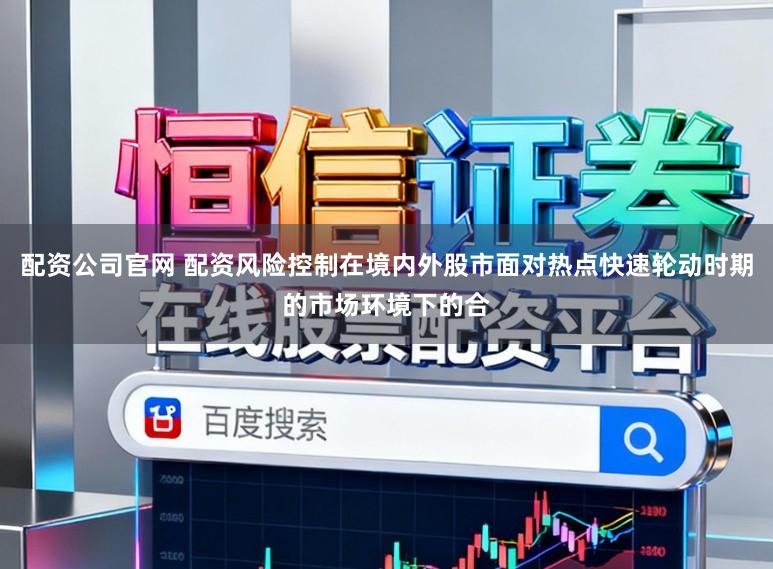配资公司官网 配资风险控制在境内外股市面对热点快速轮动时期的市场环境下的合