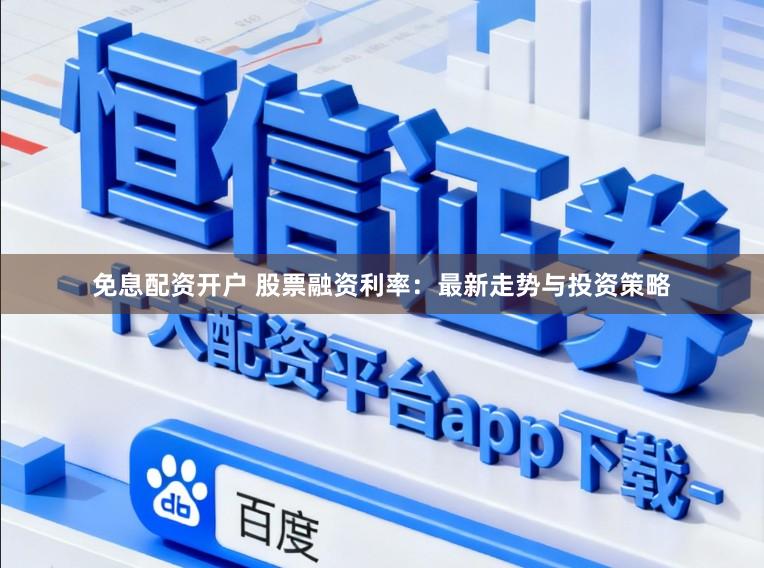 免息配资开户 股票融资利率：最新走势与投资策略
