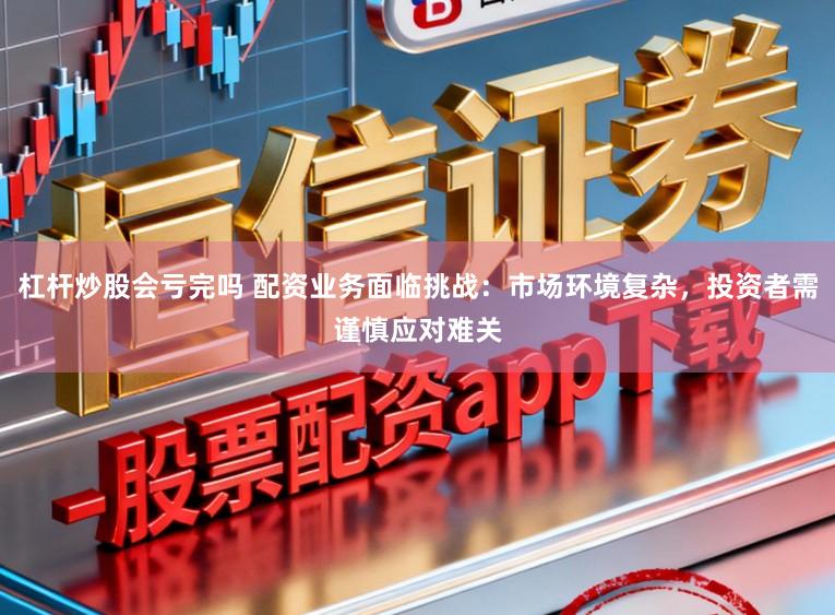 杠杆炒股会亏完吗 配资业务面临挑战：市场环境复杂，投资者需谨慎应对难关