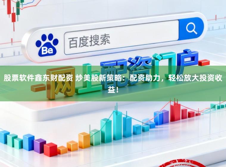 股票软件鑫东财配资 炒美股新策略：配资助力，轻松放大投资收益！