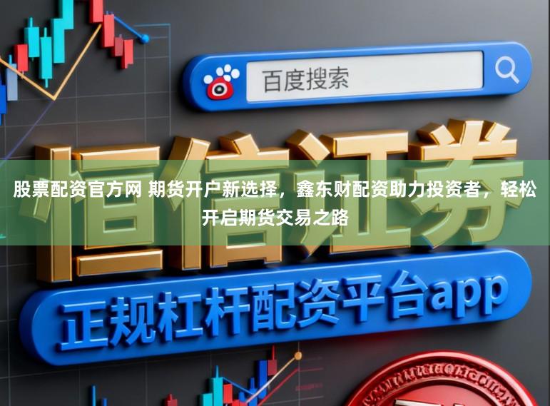 股票配资官方网 期货开户新选择，鑫东财配资助力投资者，轻松开启期货交易之路
