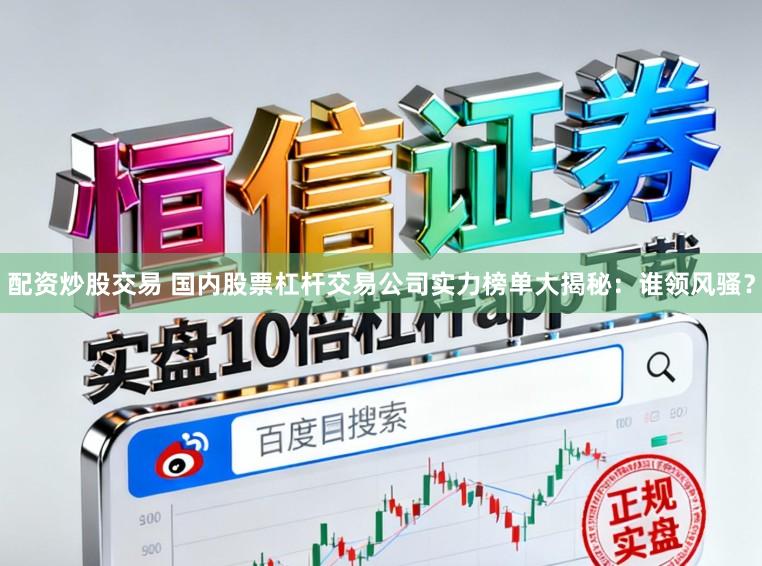 配资炒股交易 国内股票杠杆交易公司实力榜单大揭秘：谁领风骚？