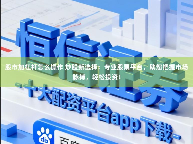 股市加杠杆怎么操作 炒股新选择：专业股票平台，助您把握市场脉搏，轻松投资！