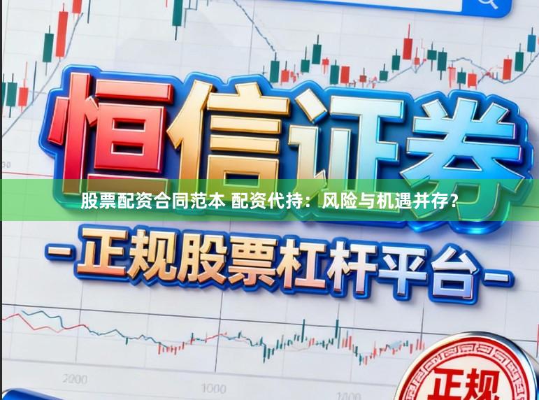 股票配资合同范本 配资代持：风险与机遇并存？
