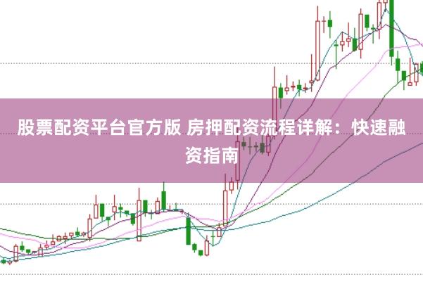 股票配资平台官方版 房押配资流程详解：快速融资指南