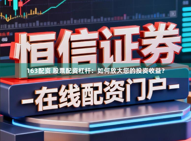 163配资 股票配资杠杆：如何放大您的投资收益？