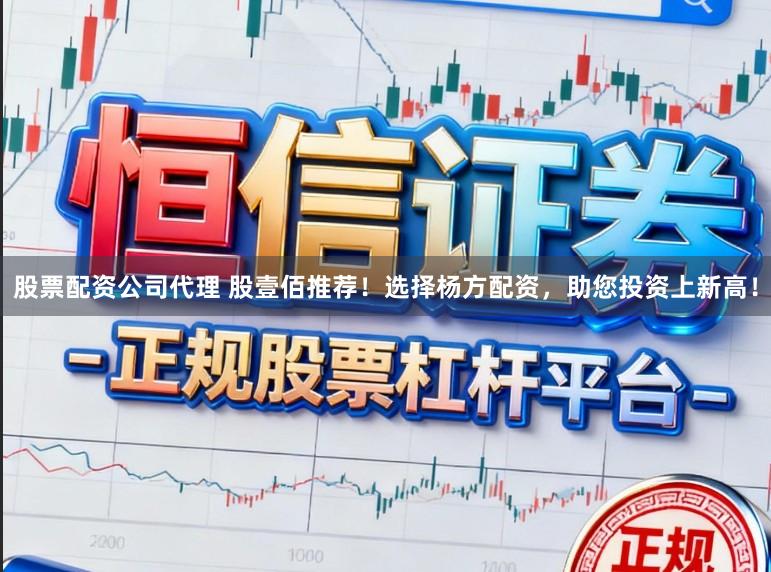 股票配资公司代理 股壹佰推荐！选择杨方配资，助您投资上新高！