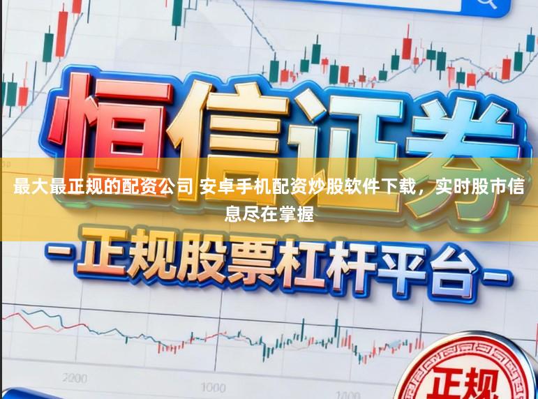 最大最正规的配资公司 安卓手机配资炒股软件下载，实时股市信息尽在掌握