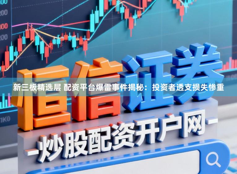 新三板精选层 配资平台爆雷事件揭秘：投资者透支损失惨重