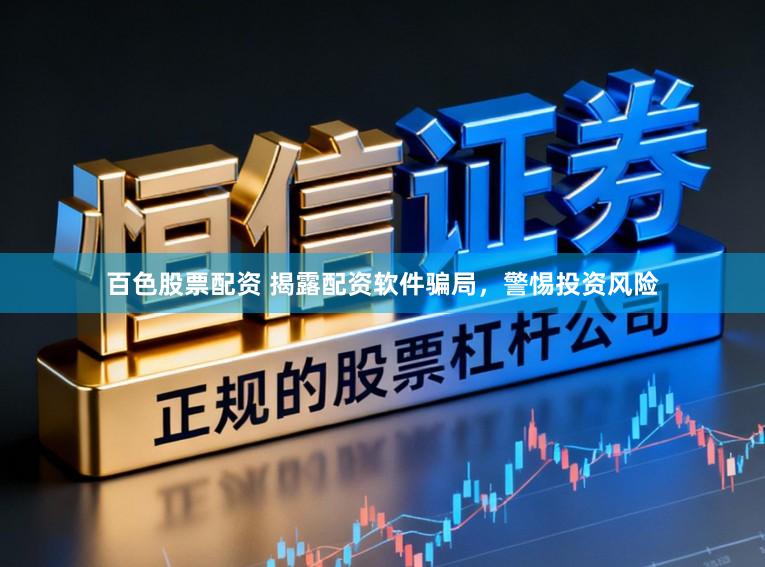 百色股票配资 揭露配资软件骗局，警惕投资风险